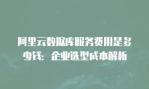 阿里云数据库服务费用是多少钱：企业选型成本解析