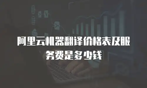 阿里云机器翻译价格表及服务费是多少钱