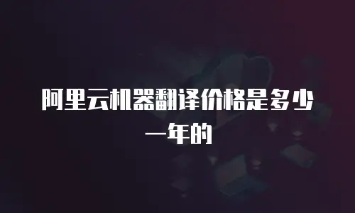 阿里云机器翻译价格是多少一年的