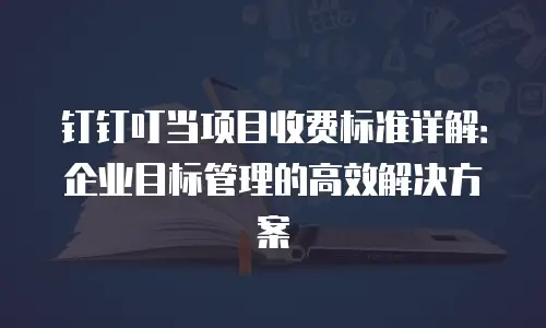 钉钉叮当项目收费标准详解：企业目标管理的高效解决方案