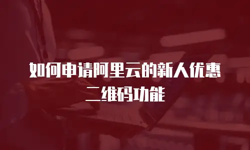 如何申请阿里云的新人优惠劵二维码功能