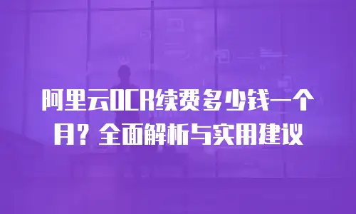 阿里云OCR续费多少钱一个月？全面解析与实用建议