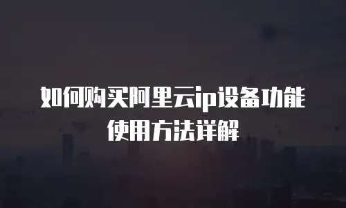 如何购买阿里云ip设备功能使用方法详解