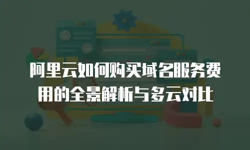 阿里云如何购买域名服务费用的全景解析与多云对比