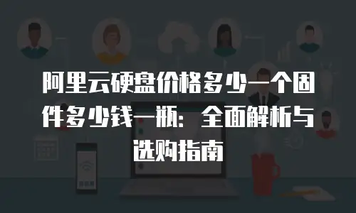 阿里云硬盘价格多少一个固件多少钱一瓶：全面解析与选购指南