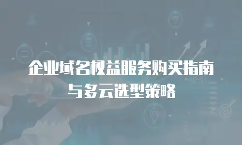 企业域名权益服务购买指南与多云选型策略