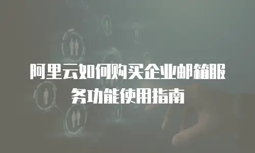 阿里云如何购买企业邮箱服务功能使用指南