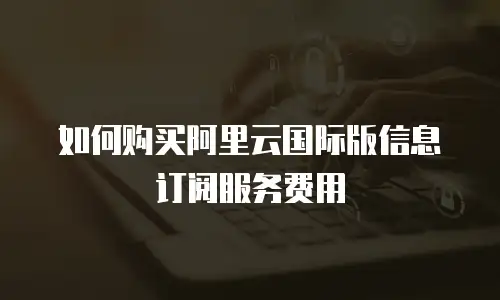 如何购买阿里云国际版信息订阅服务费用