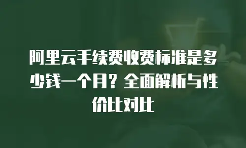 阿里云手续费收费标准是多少钱一个月？全面解析与性价比对比