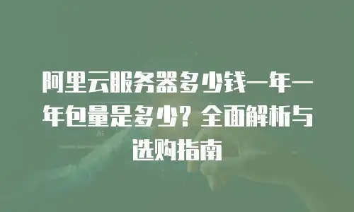 阿里云服务器多少钱一年一年包量是多少？全面解析与选购指南