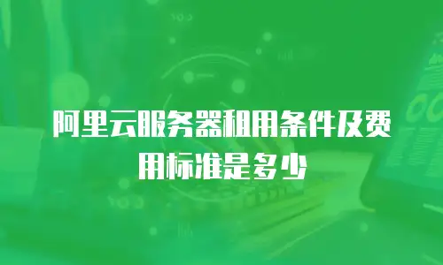 阿里云服务器租用条件及费用标准是多少