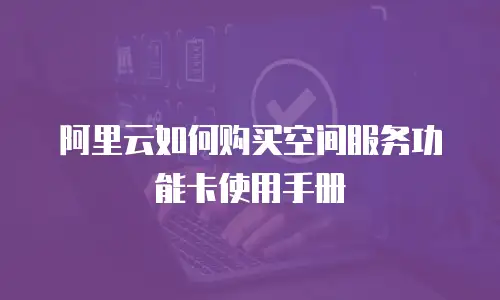 阿里云如何购买空间服务功能卡使用手册