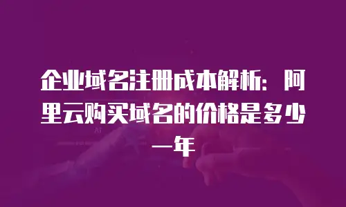 企业域名注册成本解析：阿里云购买域名的价格是多少一年