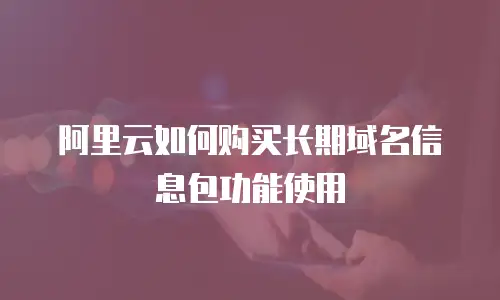 阿里云如何购买长期域名信息包功能使用