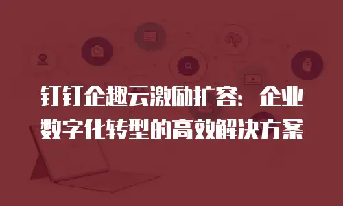 钉钉企趣云激励扩容：企业数字化转型的高效解决方案