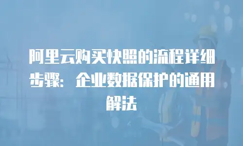 阿里云购买快照的流程详细步骤：企业数据保护的通用解法