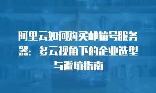 阿里云如何购买邮箱号服务器：多云视角下的企业选型与避坑指南