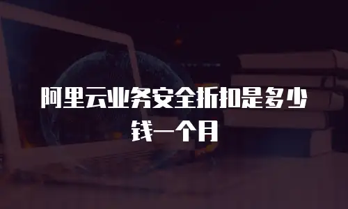 阿里云业务安全折扣是多少钱一个月