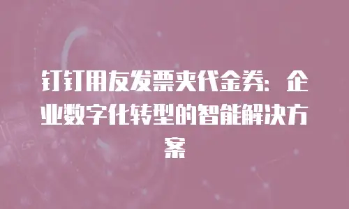 钉钉用友发票夹代金券：企业数字化转型的智能解决方案