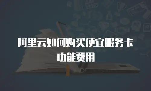 阿里云如何购买便宜服务卡功能费用