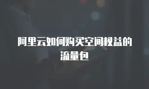 阿里云如何购买空间权益的流量包