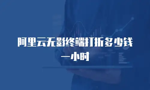 阿里云无影终端打折多少钱一小时