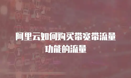 阿里云如何购买带宽带流量功能的流量