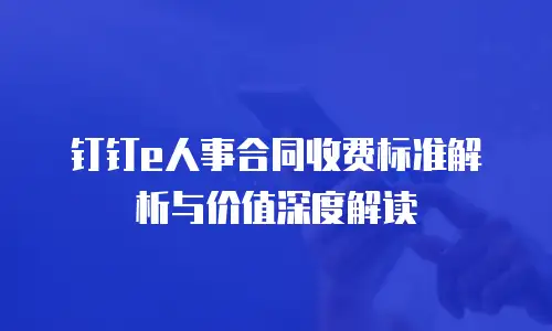 钉钉e人事合同收费标准解析与价值深度解读