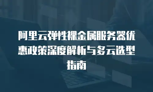 阿里云弹性裸金属服务器优惠政策深度解析与多云选型指南