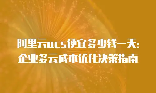 阿里云acs便宜多少钱一天：企业多云成本优化决策指南