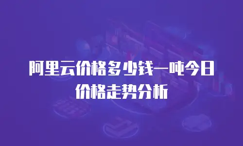 阿里云价格多少钱一吨今日价格走势分析