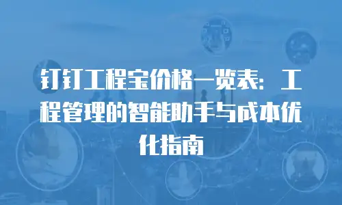钉钉工程宝价格一览表：工程管理的智能助手与成本优化指南