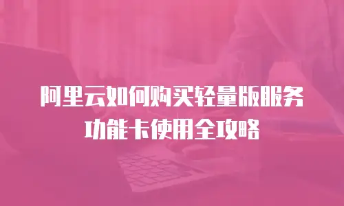 阿里云如何购买轻量版服务功能卡使用全攻略