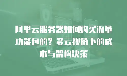 阿里云服务器如何购买流量功能包的？多云视角下的成本与架构决策