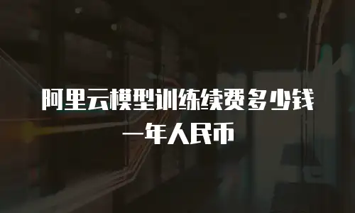 阿里云模型训练续费多少钱一年人民币