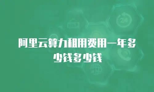 阿里云算力租用费用一年多少钱多少钱