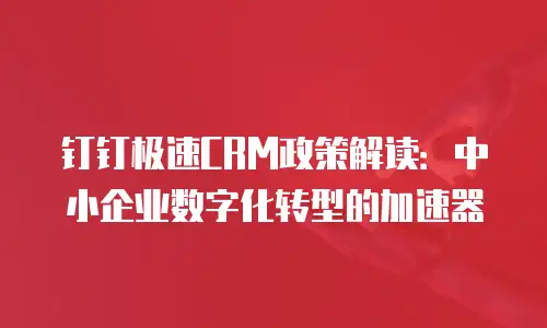 钉钉极速CRM政策解读：中小企业数字化转型的加速器