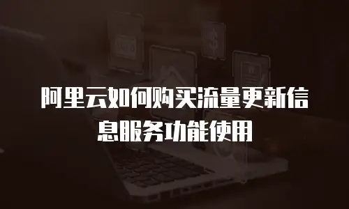 阿里云如何购买流量更新信息服务功能使用