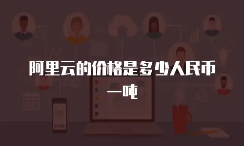 阿里云的价格是多少人民币一吨