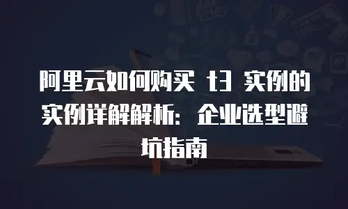 阿里云如何购买 t3 实例的实例详解解析：企业选型避坑指南