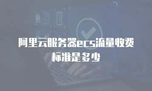阿里云服务器ecs流量收费标准是多少
