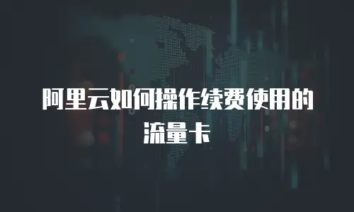 阿里云如何操作续费使用的流量卡