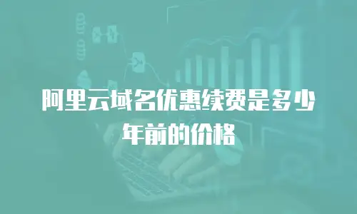 阿里云域名优惠续费是多少年前的价格