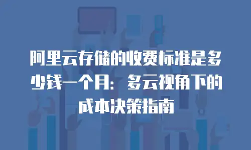 阿里云存储的收费标准是多少钱一个月：多云视角下的成本决策指南