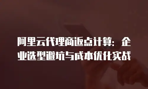 阿里云代理商返点计算：企业选型避坑与成本优化实战