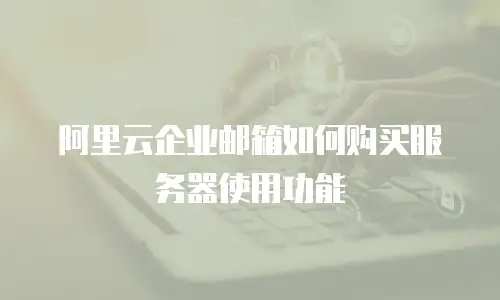 阿里云企业邮箱如何购买服务器使用功能