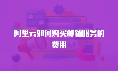 阿里云如何购买邮箱服务的费用
