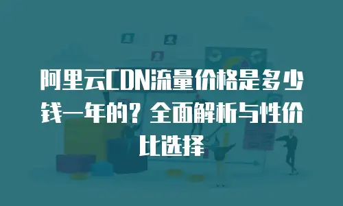 阿里云CDN流量价格是多少钱一年的？全面解析与性价比选择