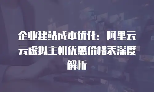 企业建站成本优化：阿里云云虚拟主机优惠价格表深度解析