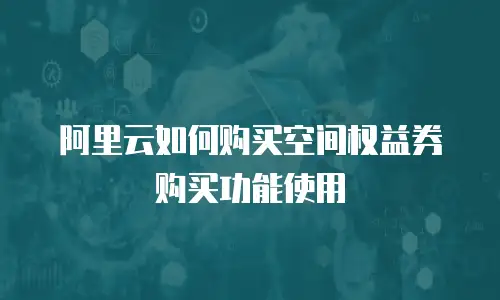 阿里云如何购买空间权益券购买功能使用
